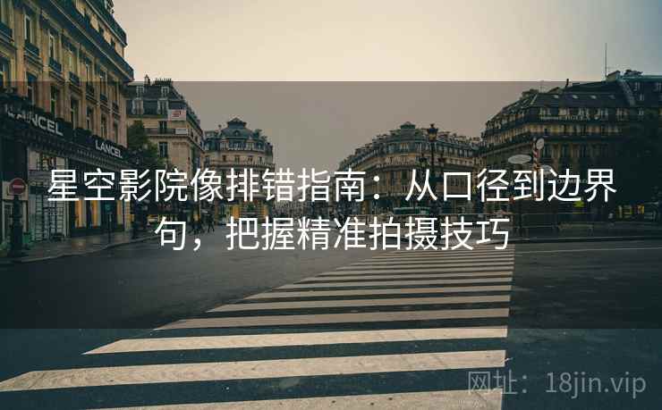 星空影院像排错指南:从口径到边界句,把握精准拍摄技巧 星空影院像排错指南:从口径到边界句,把握精准拍摄技巧