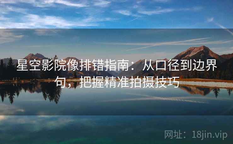 星空影院像排错指南:从口径到边界句,把握精准拍摄技巧 星空影院像排错指南:从口径到边界句,把握精准拍摄技巧