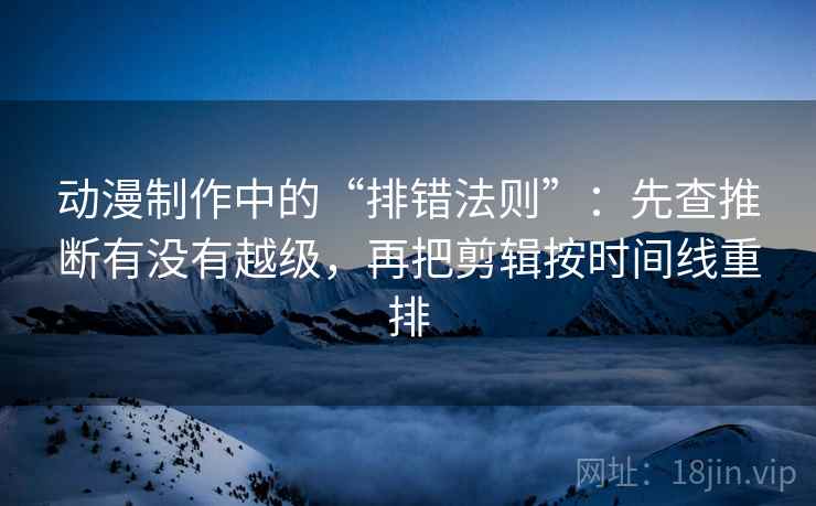 动漫制作中的“排错法则”:先查推断有没有越级,再把剪辑按时间线重排 动漫制作中的“排错法则”:先查推断有没有越级,再把剪辑按时间线重排