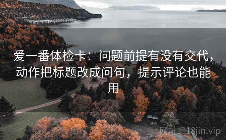 爱一番体检卡:问题前提有没有交代,动作把标题改成问句,提示评论也能用 爱一番体检卡:问题前提有没有交代,动作把标题改成问句,提示评论也能用