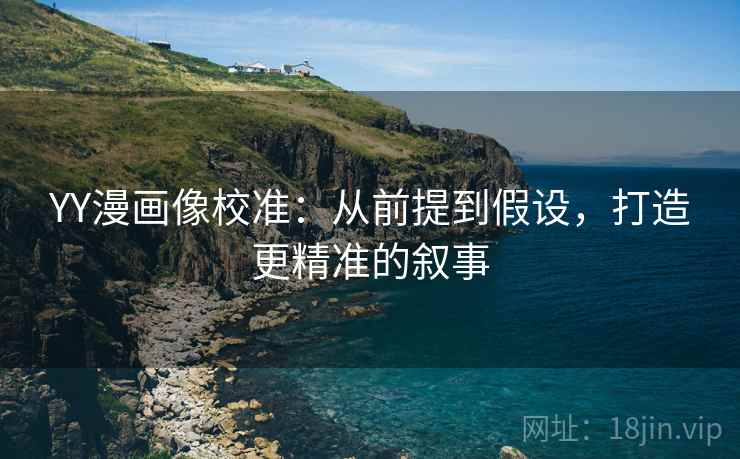 YY漫画像校准:从前提到假设,打造更精准的叙事 YY漫画像校准:从前提到假设,打造更精准的叙事