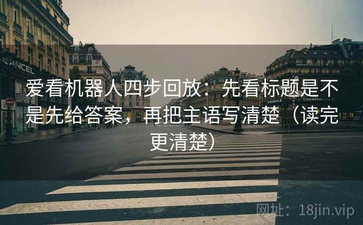 爱看机器人四步回放：先看标题是不是先给答案，再把主语写清楚（读完更清楚）