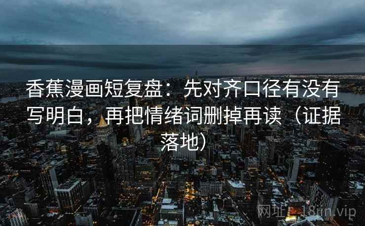 香蕉漫画短复盘:先对齐口径有没有写明白,再把情绪词删掉再读(证据落地) 香蕉漫画短复盘:先对齐口径有没有写明白,再把情绪词删掉再读(证据落地)