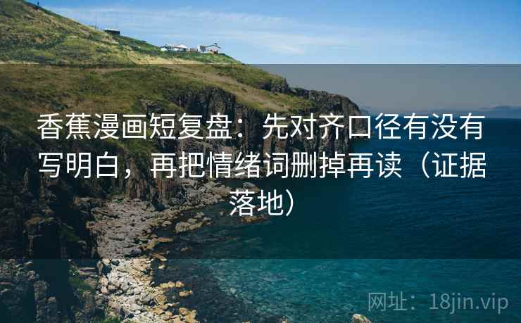 香蕉漫画短复盘:先对齐口径有没有写明白,再把情绪词删掉再读(证据落地) 香蕉漫画短复盘:先对齐口径有没有写明白,再把情绪词删掉再读(证据落地)