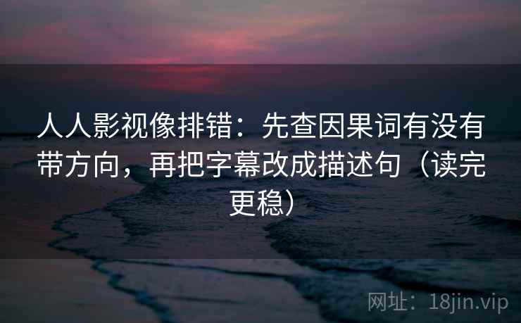 人人影视像排错:先查因果词有没有带方向,再把字幕改成描述句(读完更稳) 人人影视像排错:先查因果词有没有带方向,再把字幕改成描述句(读完更稳)