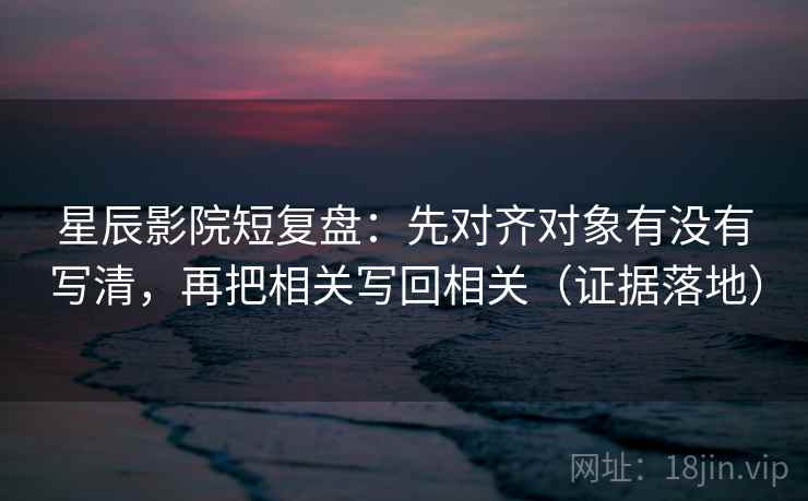 星辰影院短复盘:先对齐对象有没有写清,再把相关写回相关(证据落地) 星辰影院短复盘:先对齐对象有没有写清,再把相关写回相关(证据落地)