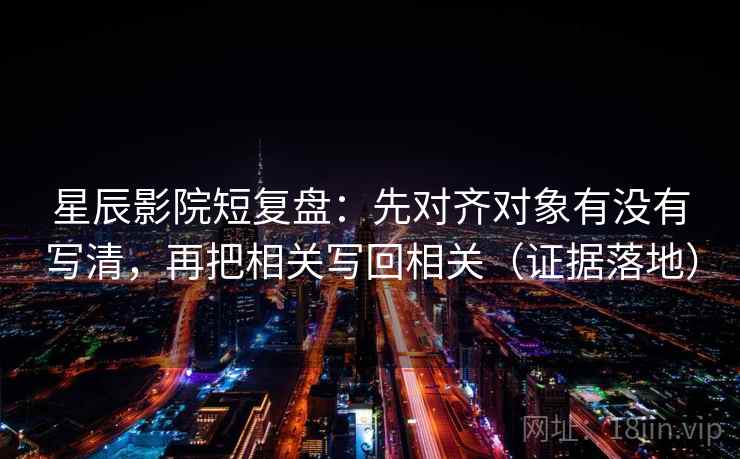 星辰影院短复盘:先对齐对象有没有写清,再把相关写回相关(证据落地) 星辰影院短复盘:先对齐对象有没有写清,再把相关写回相关(证据落地)