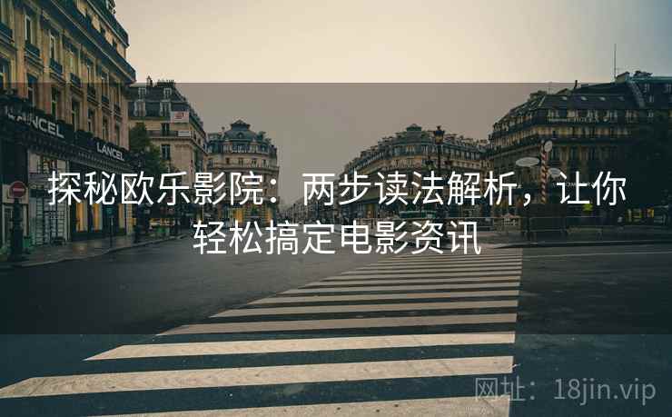 探秘欧乐影院:两步读法解析,让你轻松搞定电影资讯 探秘欧乐影院:两步读法解析,让你轻松搞定电影资讯