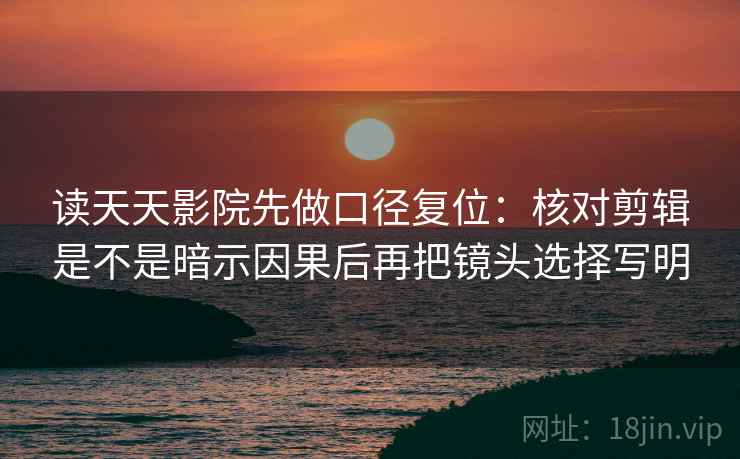 读天天影院先做口径复位:核对剪辑是不是暗示因果后再把镜头选择写明 读天天影院先做口径复位:核对剪辑是不是暗示因果后再把镜头选择写明
