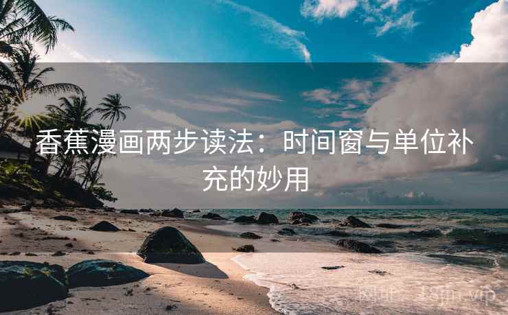 香蕉漫画两步读法:时间窗与单位补充的妙用 香蕉漫画两步读法:时间窗与单位补充的妙用
