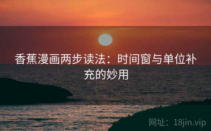 香蕉漫画两步读法:时间窗与单位补充的妙用 香蕉漫画两步读法:时间窗与单位补充的妙用