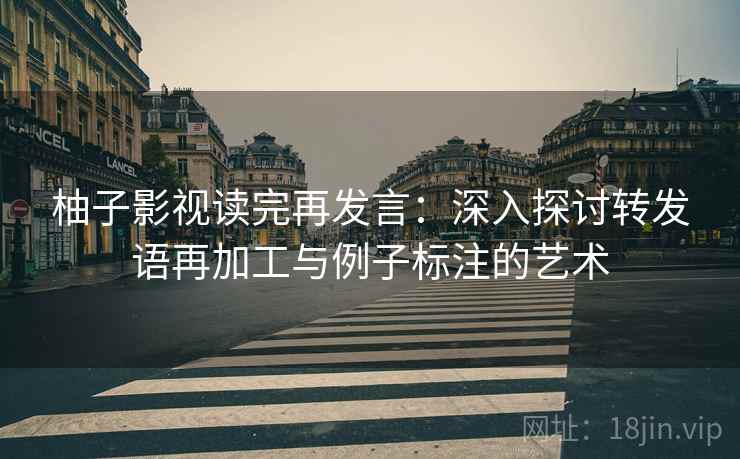 柚子影视读完再发言:深入探讨转发语再加工与例子标注的艺术 柚子影视读完再发言:深入探讨转发语再加工与例子标注的艺术