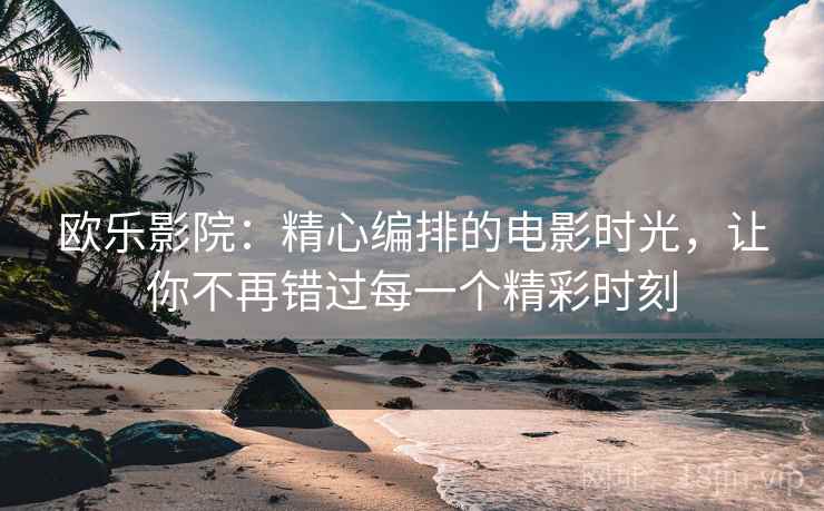 欧乐影院:精心编排的电影时光,让你不再错过每一个精彩时刻 欧乐影院:精心编排的电影时光,让你不再错过每一个精彩时刻