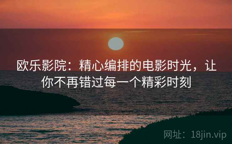 欧乐影院:精心编排的电影时光,让你不再错过每一个精彩时刻 欧乐影院:精心编排的电影时光,让你不再错过每一个精彩时刻