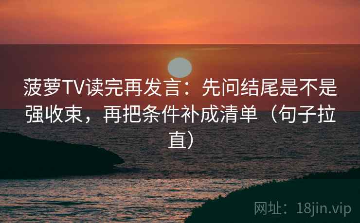 菠萝TV读完再发言:先问结尾是不是强收束,再把条件补成清单(句子拉直) 菠萝TV读完再发言:先问结尾是不是强收束,再把条件补成清单(句子拉直)
