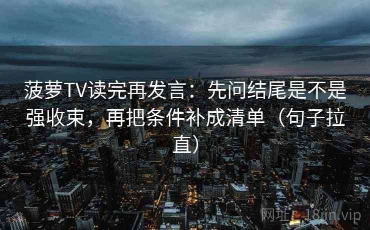 菠萝TV读完再发言:先问结尾是不是强收束,再把条件补成清单(句子拉直) 菠萝TV读完再发言:先问结尾是不是强收束,再把条件补成清单(句子拉直)