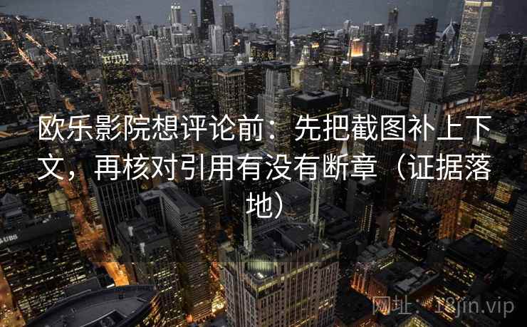 欧乐影院想评论前:先把截图补上下文,再核对引用有没有断章(证据落地) 欧乐影院想评论前:先把截图补上下文,再核对引用有没有断章(证据落地)