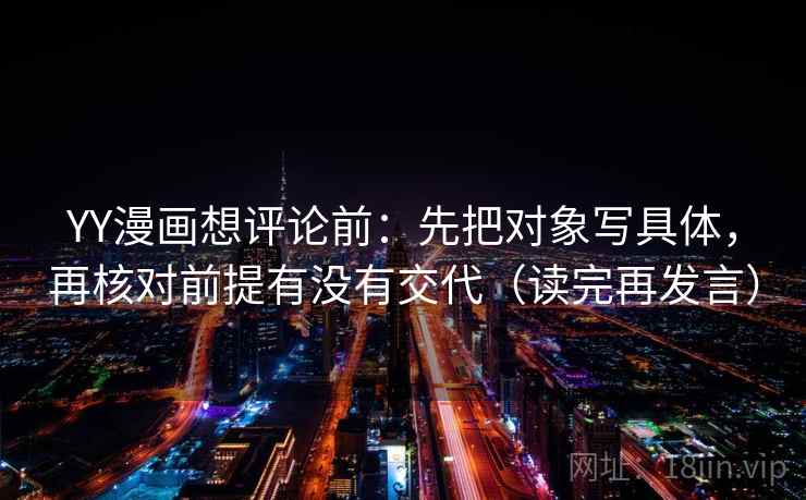 YY漫画想评论前:先把对象写具体,再核对前提有没有交代(读完再发言) YY漫画想评论前:先把对象写具体,再核对前提有没有交代(读完再发言)