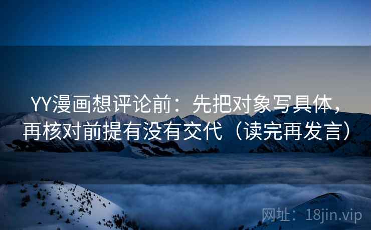 YY漫画想评论前:先把对象写具体,再核对前提有没有交代(读完再发言) YY漫画想评论前:先把对象写具体,再核对前提有没有交代(读完再发言)