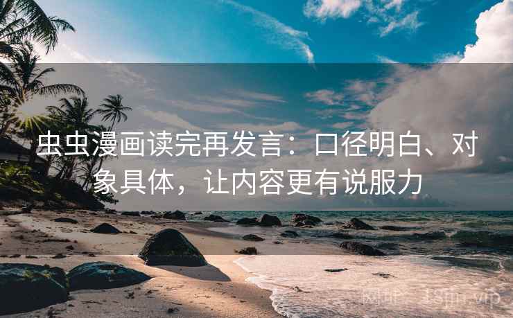 虫虫漫画读完再发言：口径明白、对象具体，让内容更有说服力