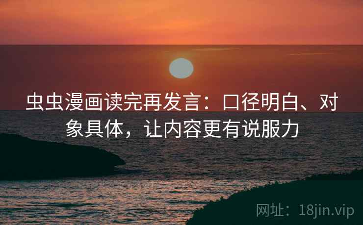 虫虫漫画读完再发言：口径明白、对象具体，让内容更有说服力