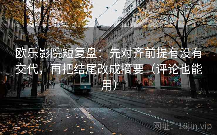 欧乐影院短复盘:先对齐前提有没有交代,再把结尾改成摘要(评论也能用) 欧乐影院短复盘:先对齐前提有没有交代,再把结尾改成摘要(评论也能用)