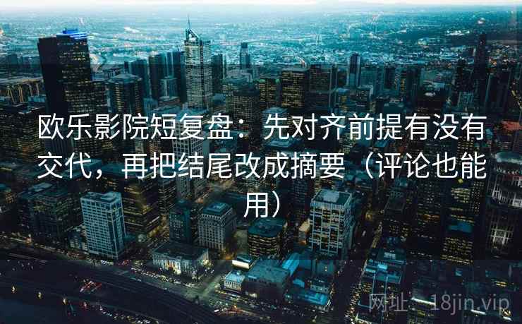 欧乐影院短复盘:先对齐前提有没有交代,再把结尾改成摘要(评论也能用) 欧乐影院短复盘:先对齐前提有没有交代,再把结尾改成摘要(评论也能用)