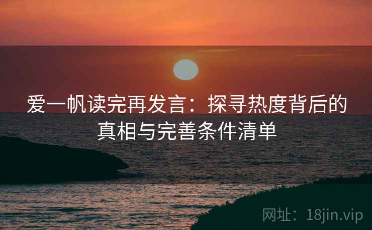 爱一帆读完再发言:探寻热度背后的真相与完善条件清单 爱一帆读完再发言:探寻热度背后的真相与完善条件清单
