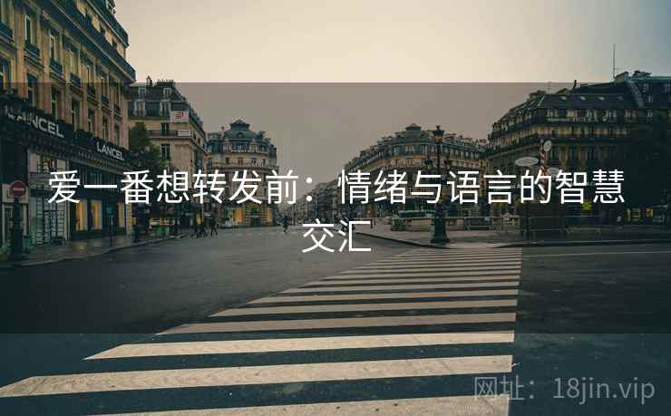 爱一番想转发前:情绪与语言的智慧交汇 爱一番想转发前:情绪与语言的智慧交汇