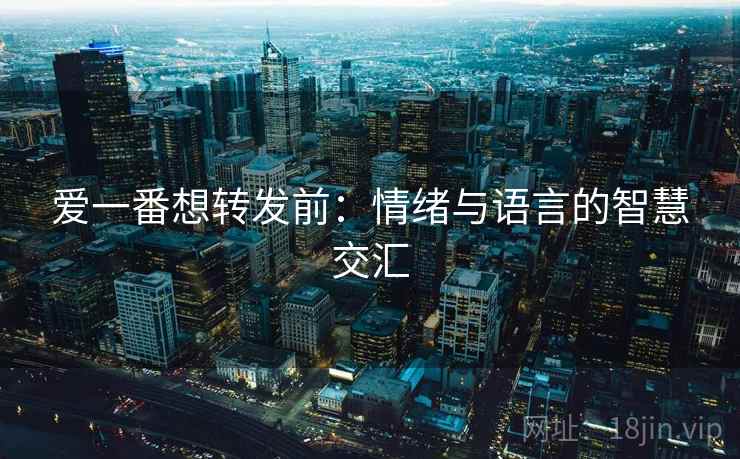 爱一番想转发前:情绪与语言的智慧交汇 爱一番想转发前:情绪与语言的智慧交汇