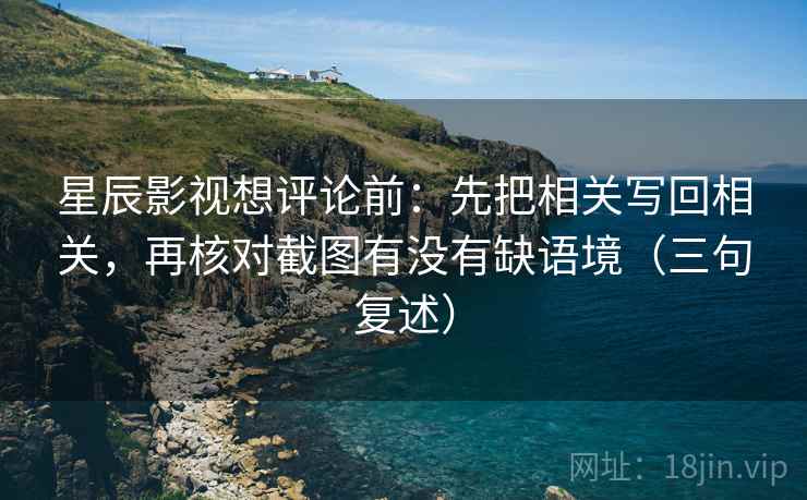 星辰影视想评论前:先把相关写回相关,再核对截图有没有缺语境(三句复述) 星辰影视想评论前:先把相关写回相关,再核对截图有没有缺语境(三句复述)