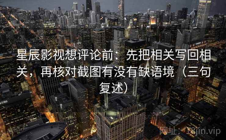 星辰影视想评论前:先把相关写回相关,再核对截图有没有缺语境(三句复述) 星辰影视想评论前:先把相关写回相关,再核对截图有没有缺语境(三句复述)