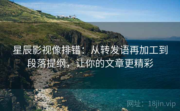 星辰影视像排错:从转发语再加工到段落提纲,让你的文章更精彩 星辰影视像排错:从转发语再加工到段落提纲,让你的文章更精彩