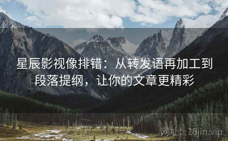 星辰影视像排错:从转发语再加工到段落提纲,让你的文章更精彩 星辰影视像排错:从转发语再加工到段落提纲,让你的文章更精彩