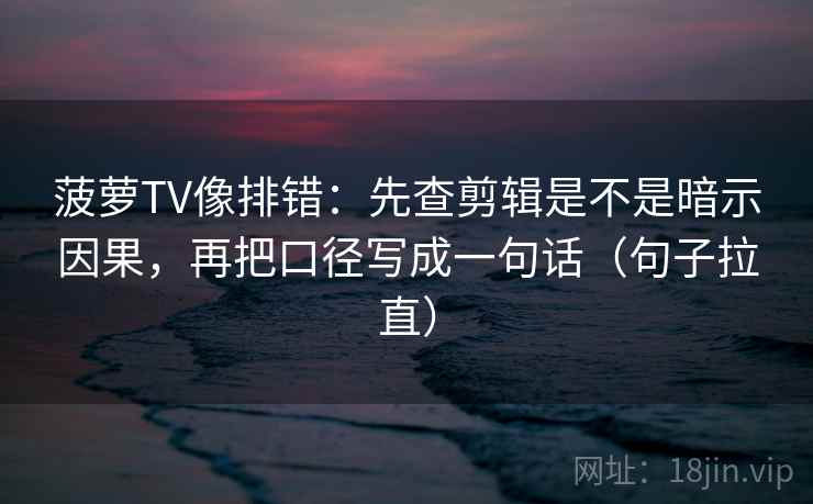 菠萝TV像排错：先查剪辑是不是暗示因果，再把口径写成一句话（句子拉直）