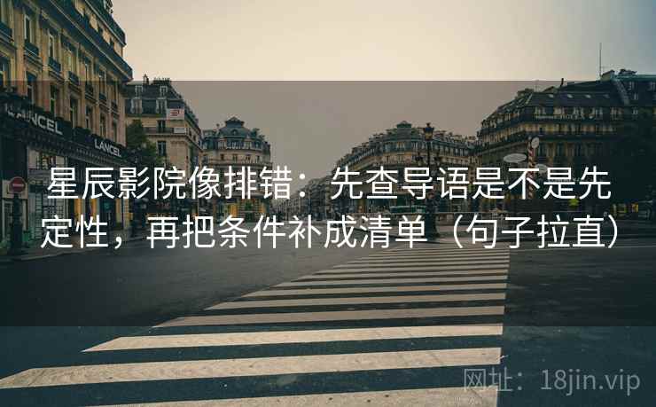 星辰影院像排错:先查导语是不是先定性,再把条件补成清单(句子拉直) 星辰影院像排错:先查导语是不是先定性,再把条件补成清单(句子拉直)