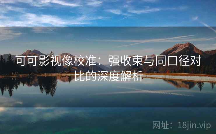 可可影视像校准:强收束与同口径对比的深度解析 可可影视像校准:强收束与同口径对比的深度解析