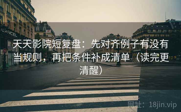天天影院短复盘:先对齐例子有没有当规则,再把条件补成清单(读完更清醒) 天天影院短复盘:先对齐例子有没有当规则,再把条件补成清单(读完更清醒)