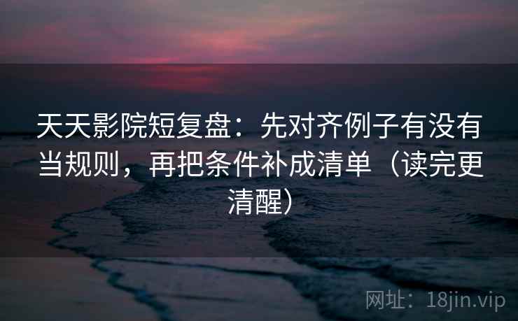 天天影院短复盘:先对齐例子有没有当规则,再把条件补成清单(读完更清醒) 天天影院短复盘:先对齐例子有没有当规则,再把条件补成清单(读完更清醒)