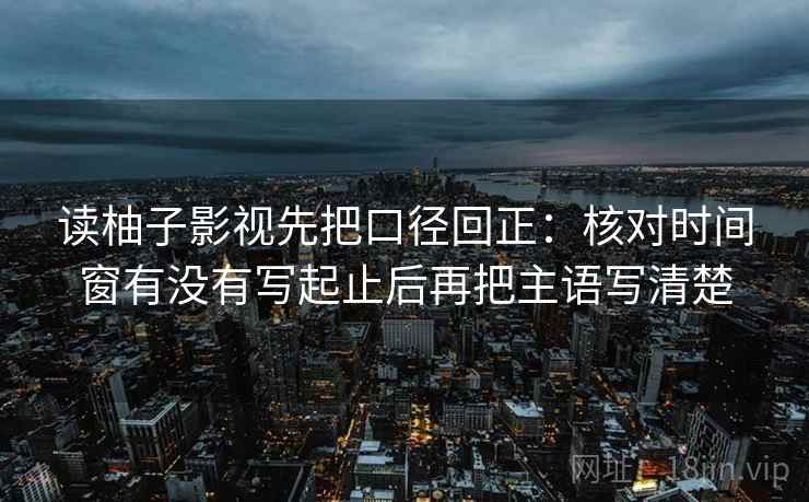 读柚子影视先把口径回正:核对时间窗有没有写起止后再把主语写清楚 读柚子影视先把口径回正:核对时间窗有没有写起止后再把主语写清楚