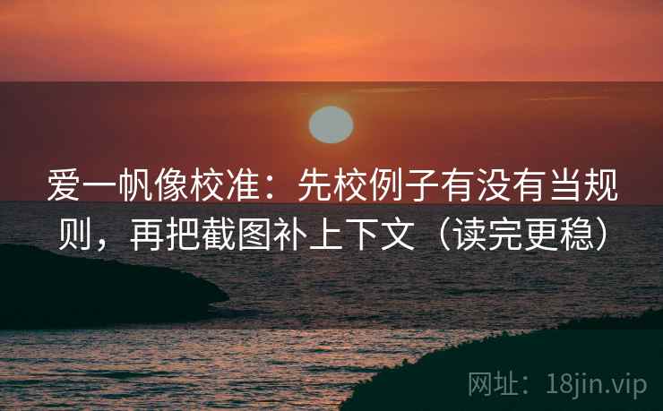 爱一帆像校准:先校例子有没有当规则,再把截图补上下文(读完更稳) 爱一帆像校准:先校例子有没有当规则,再把截图补上下文(读完更稳)