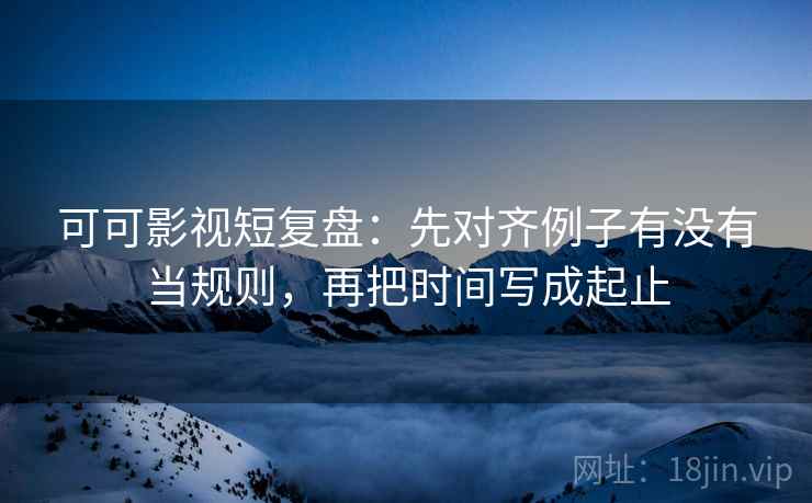 可可影视短复盘:先对齐例子有没有当规则,再把时间写成起止 可可影视短复盘:先对齐例子有没有当规则,再把时间写成起止