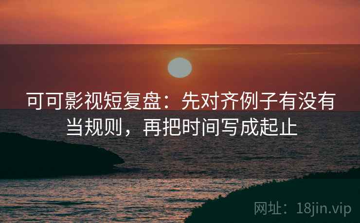 可可影视短复盘:先对齐例子有没有当规则,再把时间写成起止 可可影视短复盘:先对齐例子有没有当规则,再把时间写成起止