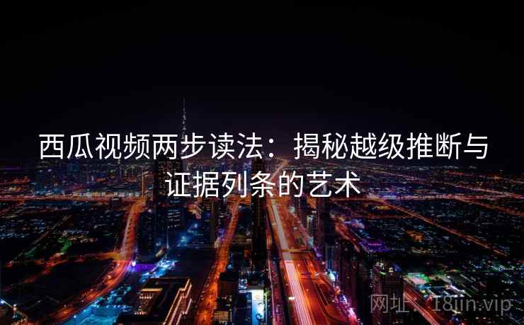 西瓜视频两步读法:揭秘越级推断与证据列条的艺术 西瓜视频两步读法:揭秘越级推断与证据列条的艺术