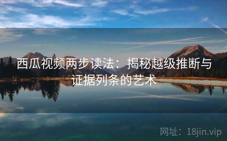 西瓜视频两步读法:揭秘越级推断与证据列条的艺术 西瓜视频两步读法:揭秘越级推断与证据列条的艺术