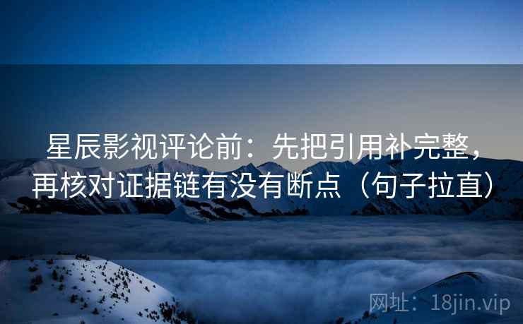 星辰影视评论前:先把引用补完整,再核对证据链有没有断点(句子拉直) 星辰影视评论前:先把引用补完整,再核对证据链有没有断点(句子拉直)