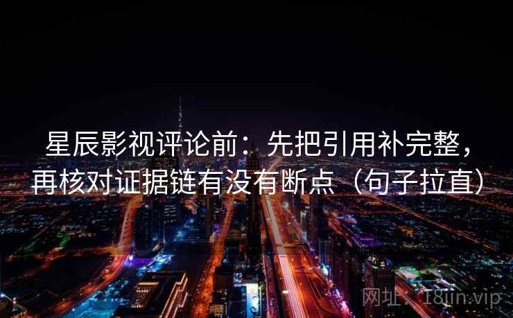 星辰影视评论前:先把引用补完整,再核对证据链有没有断点(句子拉直) 星辰影视评论前:先把引用补完整,再核对证据链有没有断点(句子拉直)