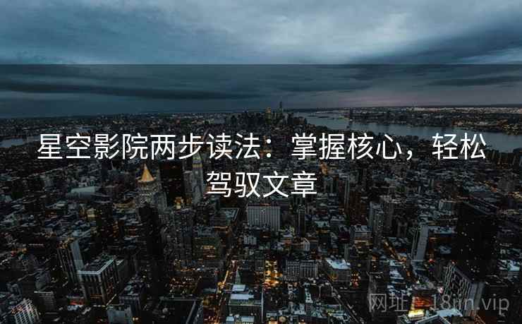 星空影院两步读法:掌握核心,轻松驾驭文章 星空影院两步读法:掌握核心,轻松驾驭文章