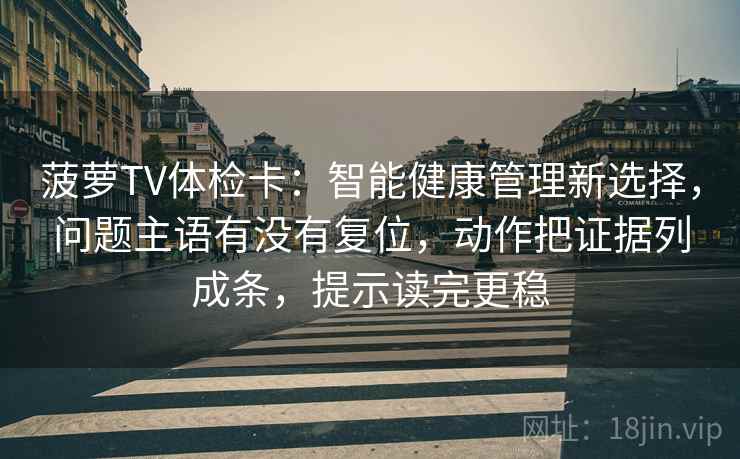 菠萝TV体检卡:智能健康管理新选择,问题主语有没有复位,动作把证据列成条,提示读完更稳 菠萝TV体检卡:智能健康管理新选择,问题主语有没有复位,动作把证据列成条,提示读完更稳