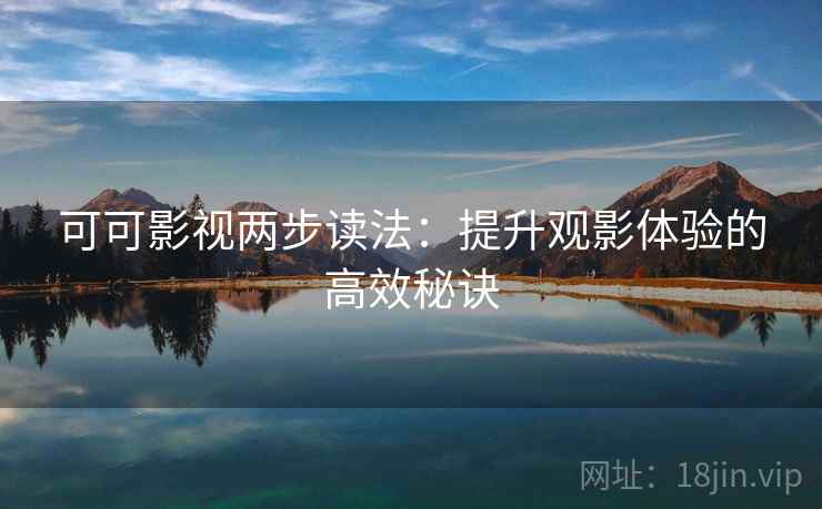 可可影视两步读法:提升观影体验的高效秘诀 可可影视两步读法:提升观影体验的高效秘诀